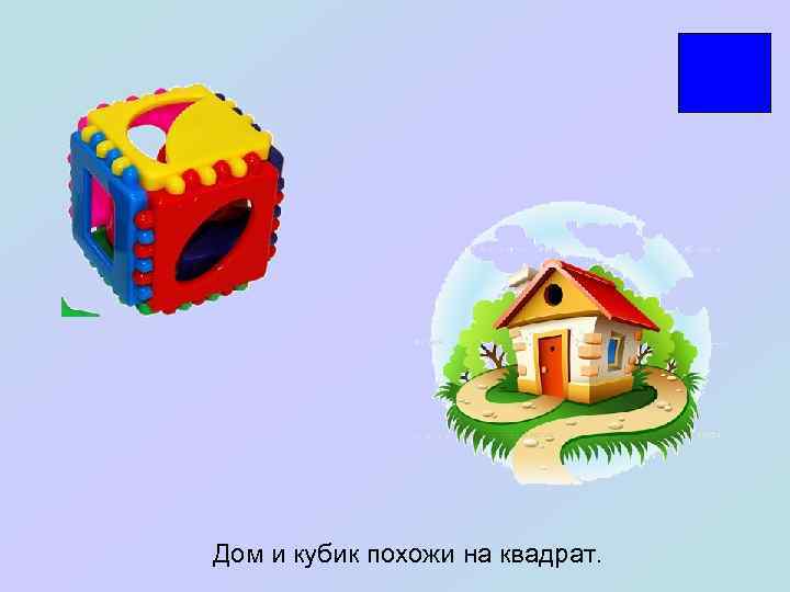 Дом и кубик похожи на квадрат. 