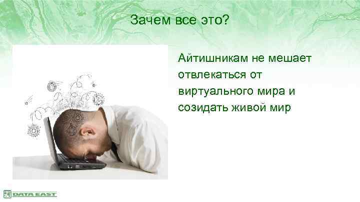 Зачем все это? Айтишникам не мешает отвлекаться от виртуального мира и созидать живой мир