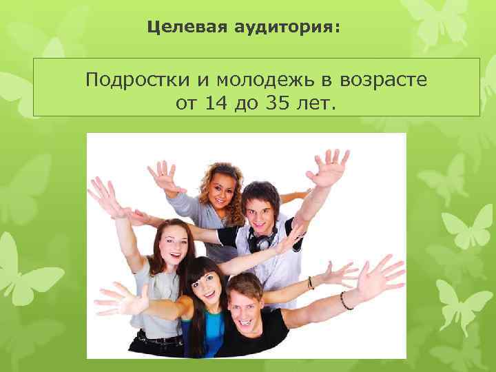 Целевая аудитория: Подростки и молодежь в возрасте от 14 до 35 лет. 