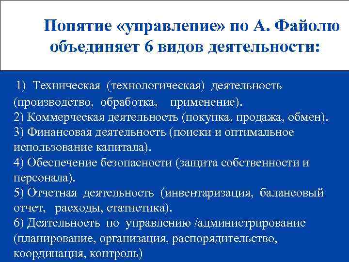 Понятие «управление» по А. Файолю объединяет 6 видов деятельности: 1) Техническая (технологическая) деятельность (производство,