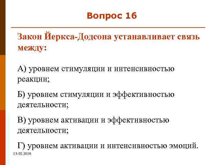 Вопрос 16 Закон Йеркса-Додсона устанавливает связь между: А) уровнем стимуляции и интенсивностью реакции; Б)