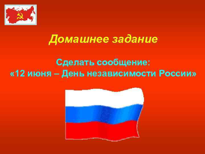 Домашнее задание Сделать сообщение: « 12 июня – День независимости России» 