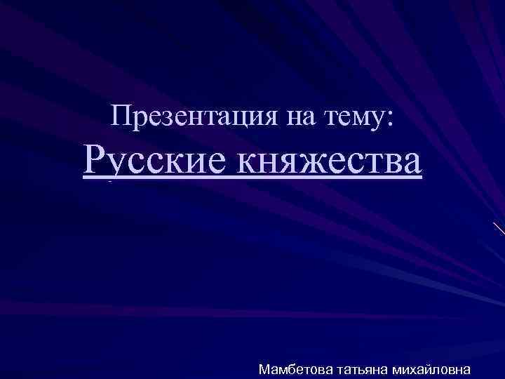 Презентация на тему: Русские княжества Мамбетова татьяна михайловна 