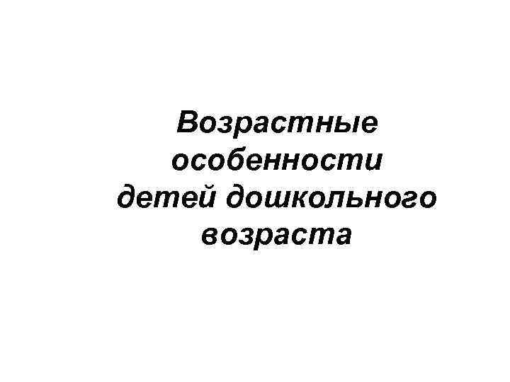 Возрастные особенности детей дошкольного возраста 