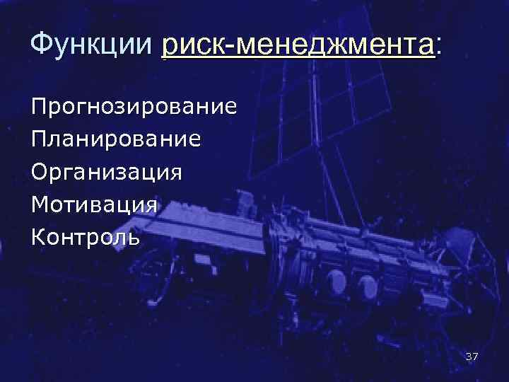 Функции риск-менеджмента: Прогнозирование Планирование Организация Мотивация Контроль 37 