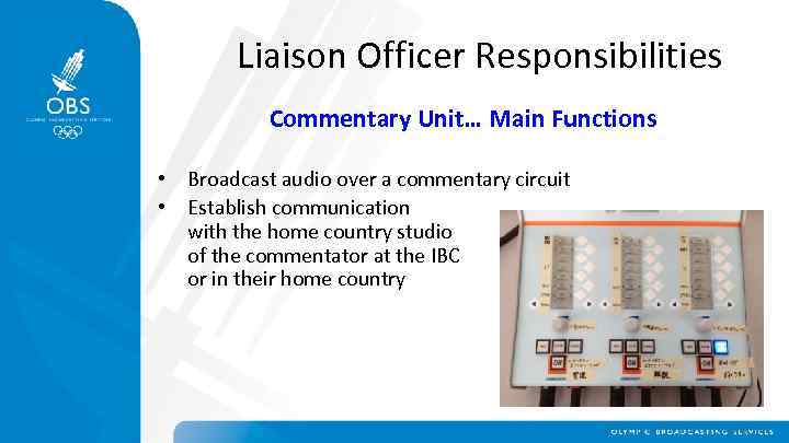Liaison Officer Responsibilities Commentary Unit… Main Functions • Broadcast audio over a commentary circuit