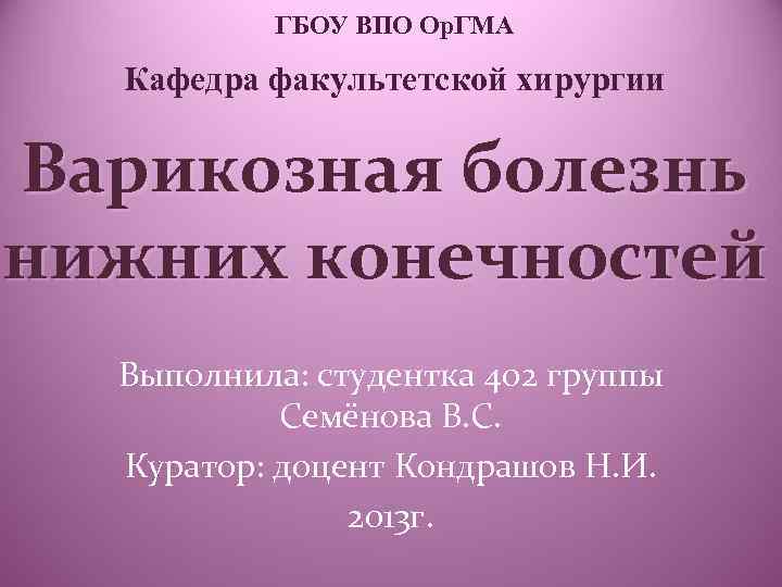 ГБОУ ВПО Ор. ГМА Кафедра факультетской хирургии Варикозная болезнь нижних конечностей Выполнила: студентка 402