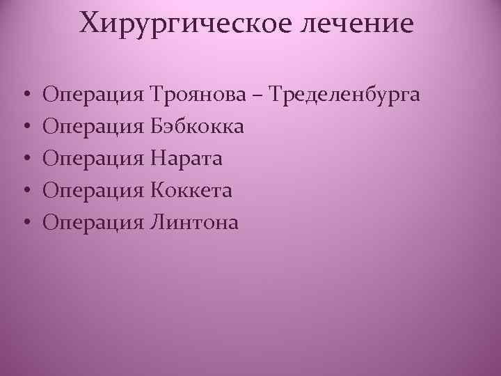 Хирургическое лечение • • • Операция Троянова – Тределенбурга Операция Бэбкокка Операция Нарата Операция