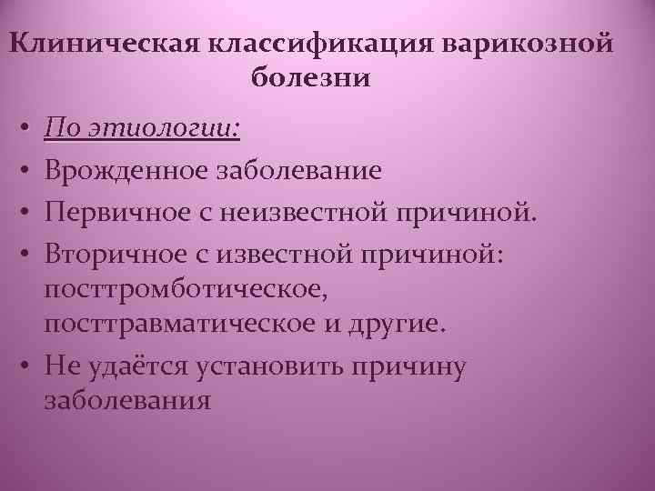 Клиническая классификация варикозной болезни По этиологии: Врожденное заболевание Первичное с неизвестной причиной. Вторичное с