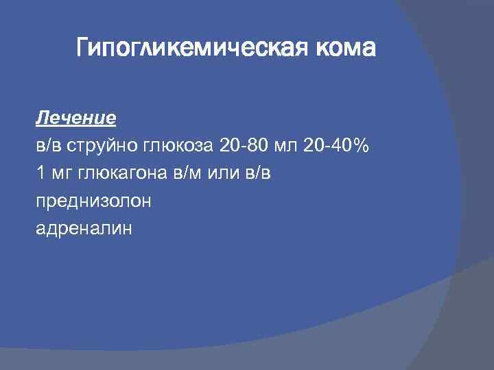 Гипогликемическая кома Лечение в/в струйно глюкоза 20 -80 мл 20 -40% 1 мг глюкагона