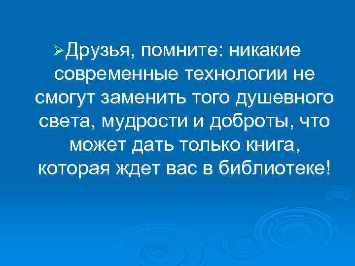 Ø Друзья, помните: никакие современные технологии не смогут заменить того душевного света, мудрости и