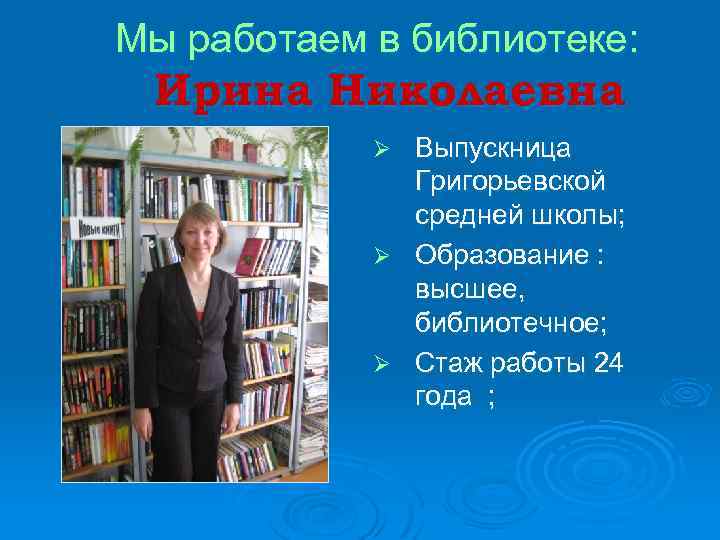 Мы работаем в библиотеке: Ирина Николаевна Выпускница Григорьевской средней школы; Ø Образование : высшее,