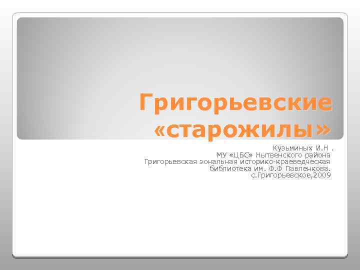 Григорьевские «старожилы» Кузьминых И. Н. МУ «ЦБС» Нытвенского района Григорьевская зональная историко-краеведческая библиотека им.