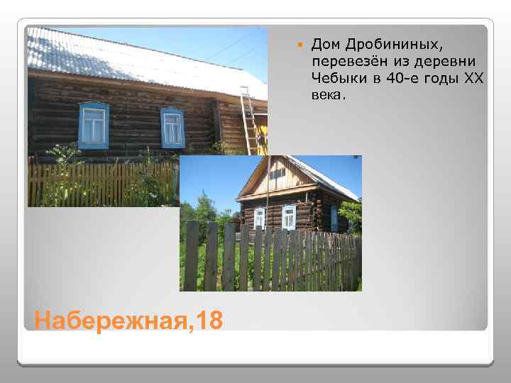  Набережная, 18 Дом Дробининых, перевезён из деревни Чебыки в 40 -е годы XX