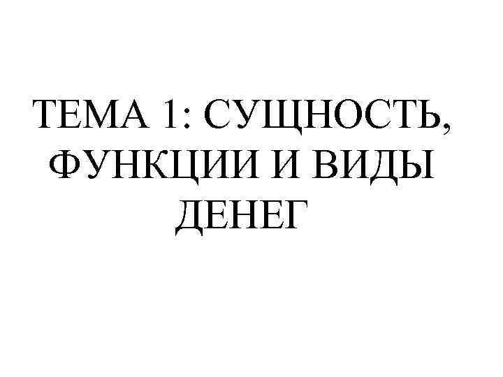 ТЕМА 1: СУЩНОСТЬ, ФУНКЦИИ И ВИДЫ ДЕНЕГ 