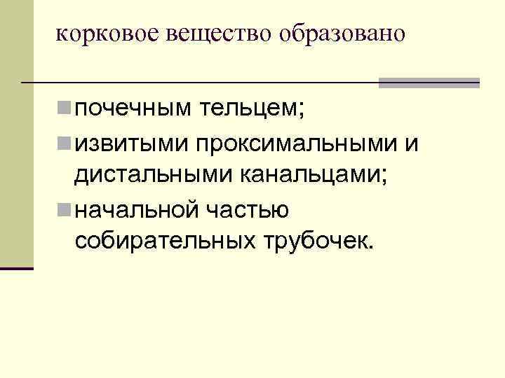 корковое вещество образовано n почечным тельцем; n извитыми проксимальными и дистальными канальцами; n начальной