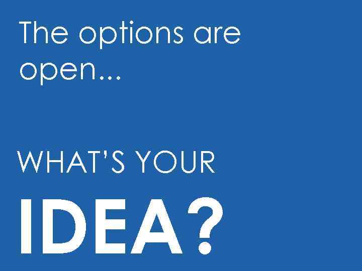 The options are open. . . WHAT’S YOUR IDEA? 