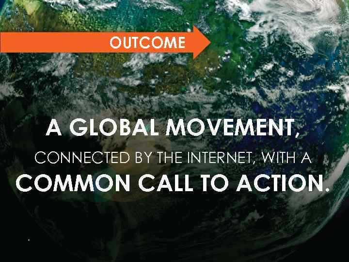 OUTCOME A GLOBAL MOVEMENT, CONNECTED BY THE INTERNET, WITH A COMMON CALL TO ACTION.