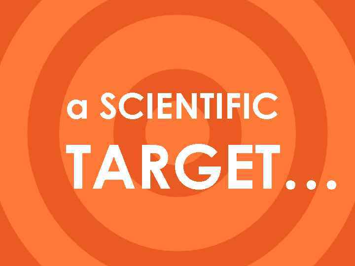 a SCIENTIFIC TARGET… 