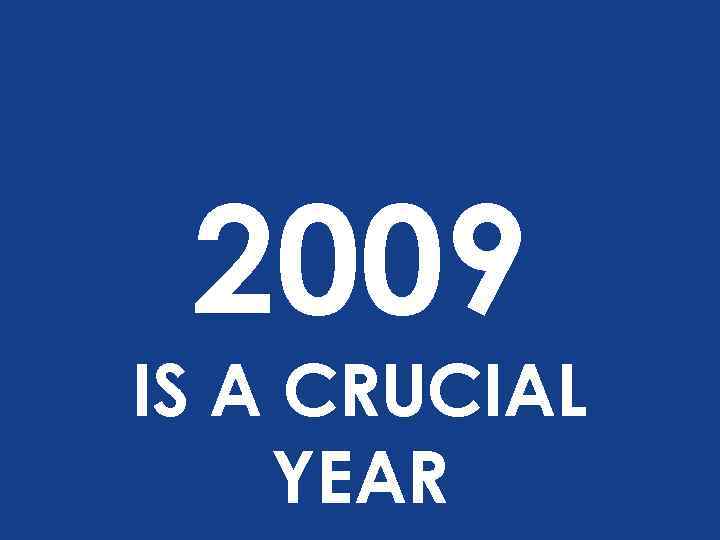 2009 IS A CRUCIAL YEAR 