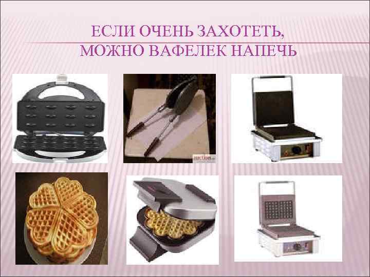 ЕСЛИ ОЧЕНЬ ЗАХОТЕТЬ, МОЖНО ВАФЕЛЕК НАПЕЧЬ 