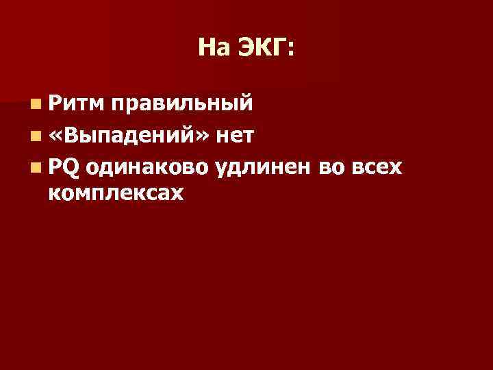 На ЭКГ: n Ритм правильный n «Выпадений» нет n PQ одинаково удлинен во всех