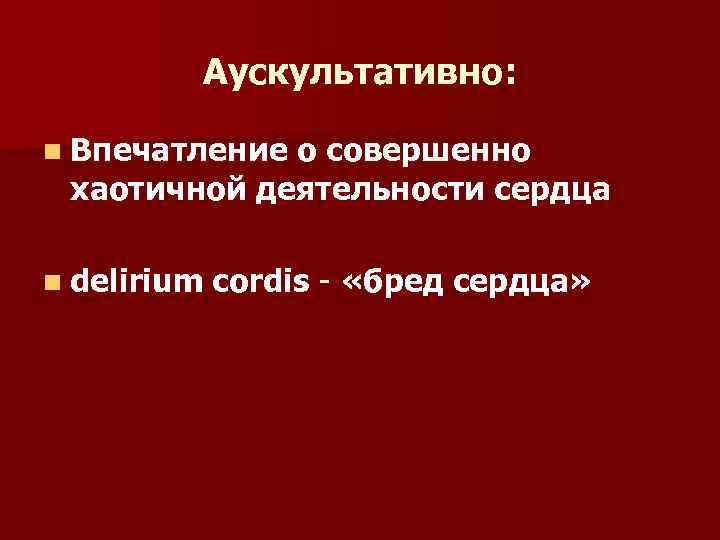 Аускультативно: n Впечатление о совершенно хаотичной деятельности сердца n delirium cordis - «бред сердца»