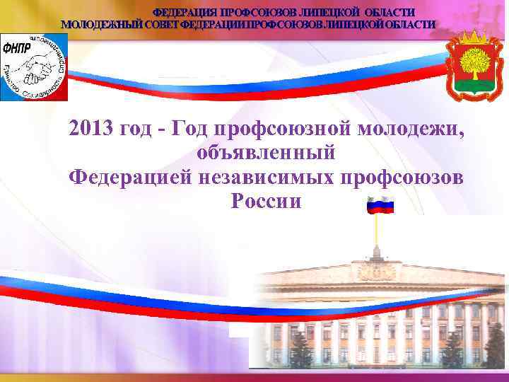 ФЕДЕРАЦИЯ ПРОФСОЮЗОВ ЛИПЕЦКОЙ ОБЛАСТИ МОЛОДЕЖНЫЙ СОВЕТ ФЕДЕРАЦИИ ПРОФСОЮЗОВ ЛИПЕЦКОЙ ОБЛАСТИ 2013 год - Год