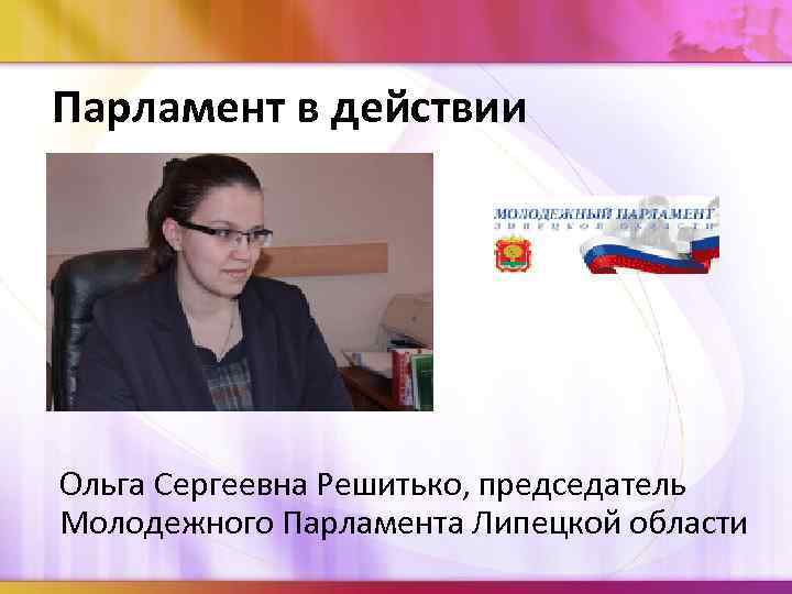 Парламент в действии Ольга Сергеевна Решитько, председатель Молодежного Парламента Липецкой области 