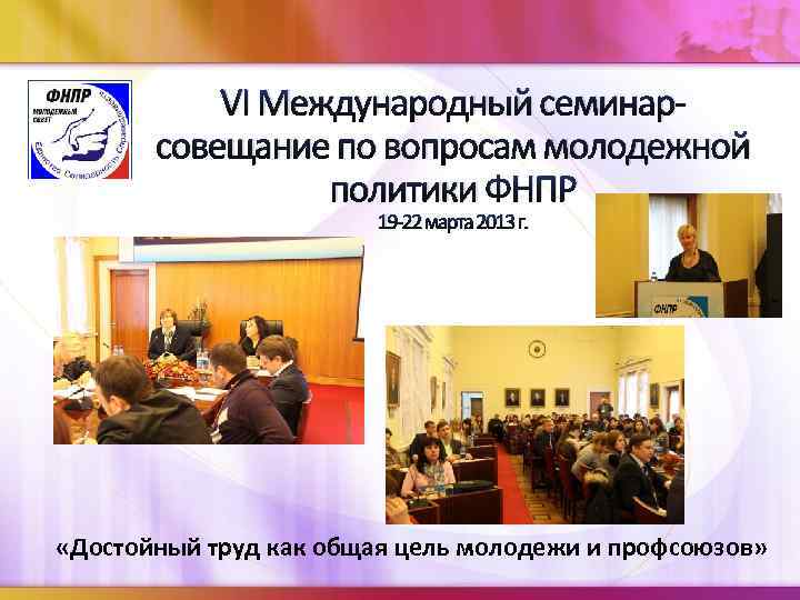 VI Международный семинарсовещание по вопросам молодежной политики ФНПР 19 -22 марта 2013 г. «Достойный