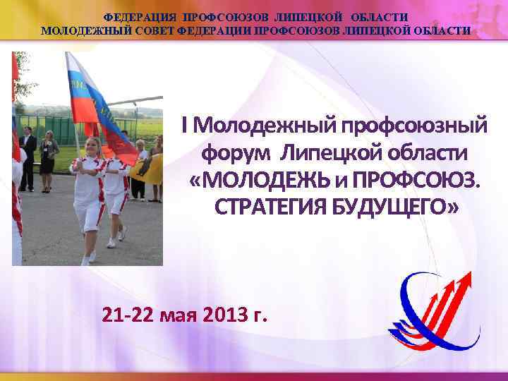 ФЕДЕРАЦИЯ ПРОФСОЮЗОВ ЛИПЕЦКОЙ ОБЛАСТИ МОЛОДЕЖНЫЙ СОВЕТ ФЕДЕРАЦИИ ПРОФСОЮЗОВ ЛИПЕЦКОЙ ОБЛАСТИ I Молодежный профсоюзный форум