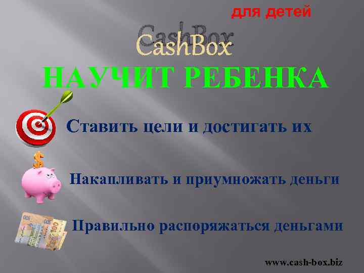 для детей Cash. Box НАУЧИТ РЕБЕНКА Ставить цели и достигать их Накапливать и приумножать