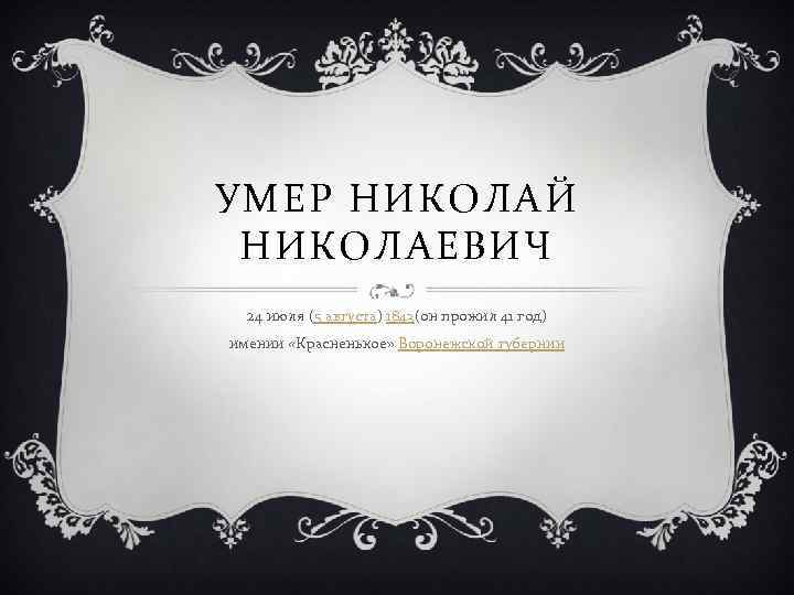 УМЕР НИКОЛАЙ НИКОЛАЕВИЧ 24 июля (5 августа) 1843(он прожил 41 год) имении «Красненькое» Воронежской