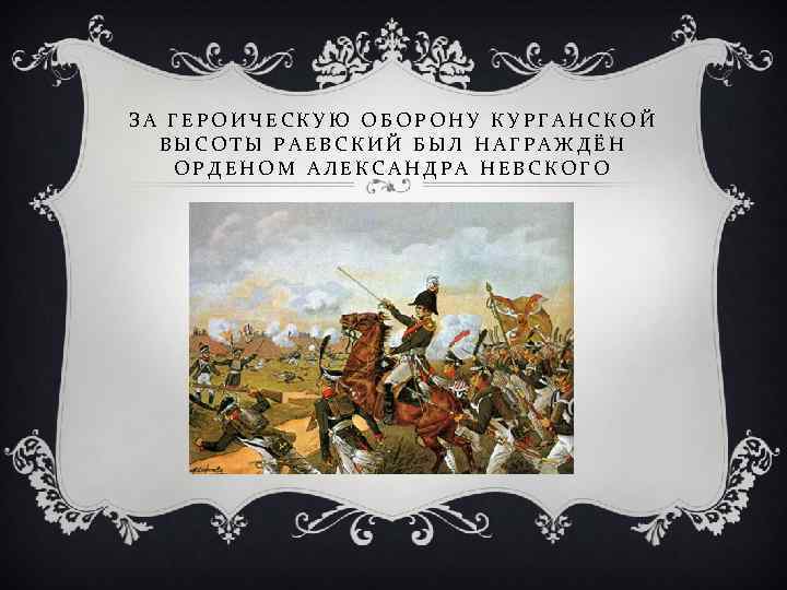 ЗА ГЕРОИЧЕСКУЮ ОБОРОНУ КУРГАНСКОЙ ВЫСОТЫ РАЕВСКИЙ БЫЛ НАГРАЖДЁН ОРДЕНОМ АЛЕКСАНДРА НЕВСКОГО 