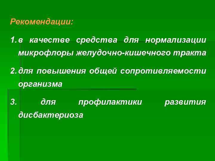 Рекомендации: 1. в качестве средства для нормализации микрофлоры желудочно-кишечного тракта 2. для повышения общей