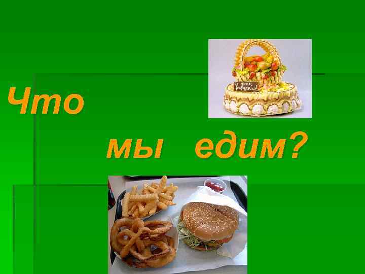 Что мы едим? 