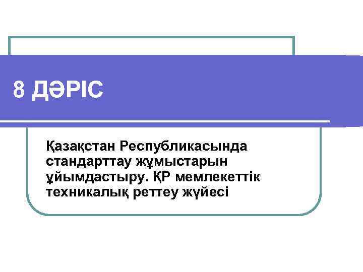 8 ДӘРІС Қазақстан Республикасында стандарттау жұмыстарын ұйымдастыру. ҚР мемлекеттік техникалық реттеу жүйесі 