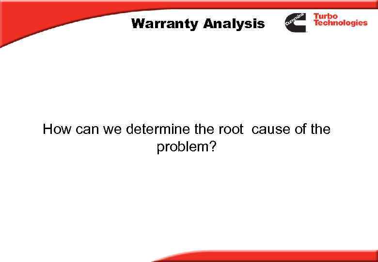 Warranty Analysis How can we determine the root cause of the problem? 