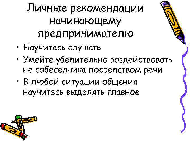 Личные рекомендации начинающему предпринимателю • Научитесь слушать • Умейте убедительно воздействовать не собеседника посредством