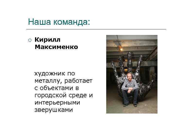 Наша команда: Кирилл Максименко художник по металлу, работает с объектами в городской среде и