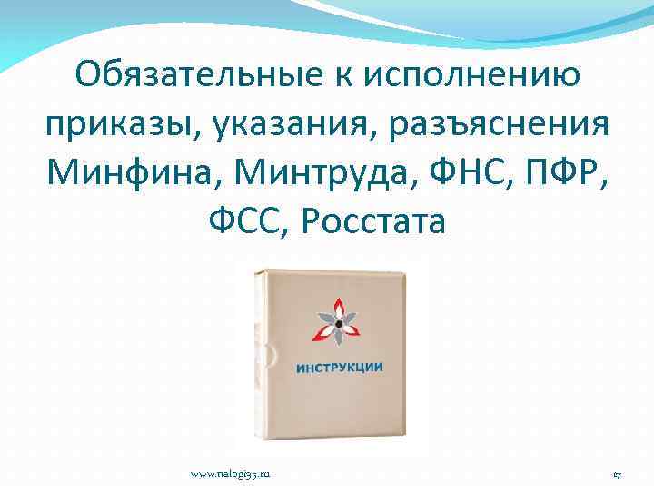 Обязательные к исполнению приказы, указания, разъяснения Минфина, Минтруда, ФНС, ПФР, ФСС, Росстата www. nalogi