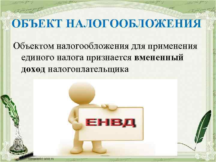 ОБЪЕКТ НАЛОГООБЛОЖЕНИЯ Объектом налогообложения для применения единого налога признается вмененный доход налогоплательщика 