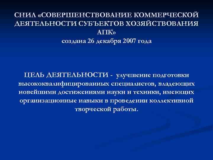 СНИЛ «СОВЕРШЕНСТВОВАНИЕ КОММЕРЧЕСКОЙ ДЕЯТЕЛЬНОСТИ СУБЪЕКТОВ ХОЗЯЙСТВОВАНИЯ АПК» создана 26 декабря 2007 года ЦЕЛЬ ДЕЯТЕЛЬНОСТИ