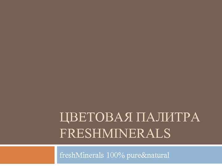 ЦВЕТОВАЯ ПАЛИТРА FRESHMINERALS fresh. Minerals 100% pure&natural 