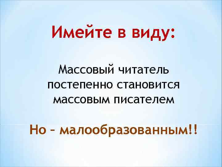 Имейте в виду: Массовый читатель постепенно становится массовым писателем Но – малообразованным!! 