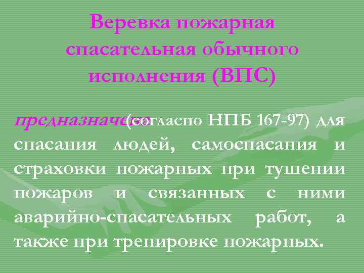 Веревка пожарная спасательная обычного исполнения (ВПС) предназначена (согласно НПБ 167 -97) для спасания людей,