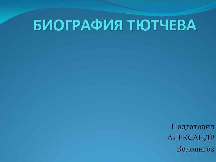 БИОГРАФИЯ ТЮТЧЕВА Подготовил АЛЕКСАНДР Болоянгов 