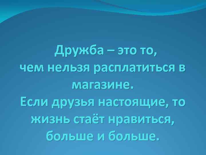 Дружба – это то, чем нельзя расплатиться в магазине. Если друзья настоящие, то жизнь