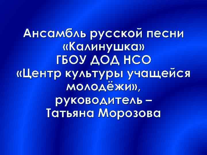 Ансамбль русской песни «Калинушка» ГБОУ ДОД НСО «Центр культуры учащейся молодёжи» , руководитель –