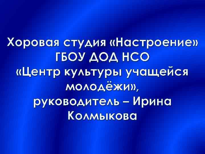 Хоровая студия «Настроение» ГБОУ ДОД НСО «Центр культуры учащейся молодёжи» , руководитель – Ирина